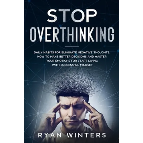 Stop Overthinking: Daily habits for eliminate negative thoughts. How to make better decisions and master your emotions for start living w