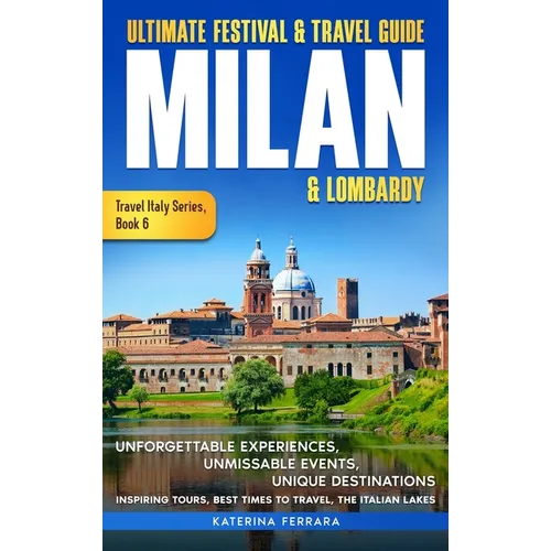 Ultimate Festival & Travel Guide Milan & Lombardy: 2026-2027 Edition: Unforgettable Experiences, Unmissable Events, Unique Destinations, Inspiring Tou