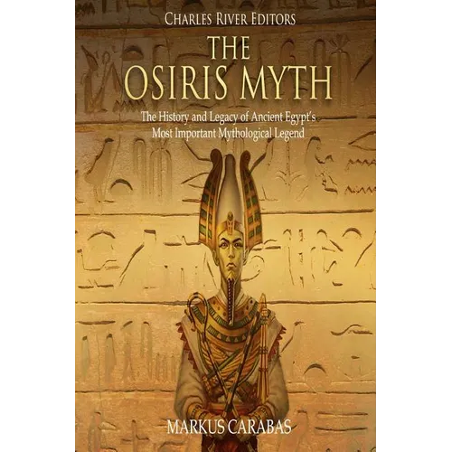 The Osiris Myth: The History and Legacy of Ancient Egypt's Most Important Mythological Legend
