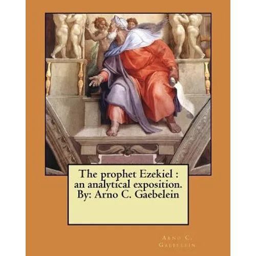 The prophet Ezekiel: an analytical exposition. By: Arno C. Gaebelein