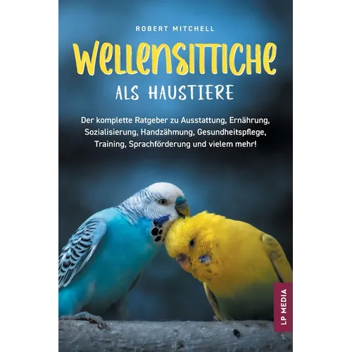 Wellensittiche als Haustiere: Der komplette Ratgeber zu Ausstattung, Ernährung, Sozialisierung, Handzähmung, Gesundheitspflege, Training, Sprachförder