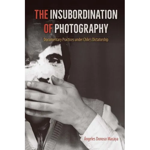 The Insubordination of Photography: Documentary Practices under Chile's Dictatorship