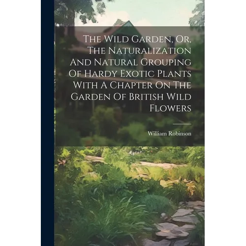The Wild Garden, Or, The Naturalization And Natural Grouping Of Hardy Exotic Plants With A Chapter On The Garden Of British Wild Flowers