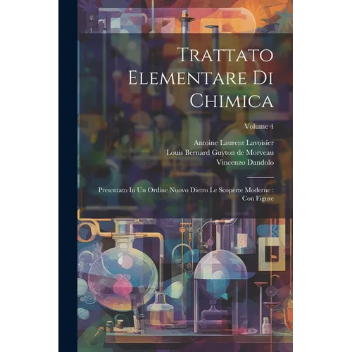 Trattato Elementare Di Chimica: Presentato In Un Ordine Nuovo Dietro Le Scoperte Moderne: Con Figure; Volume 4