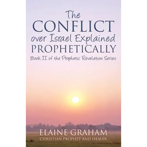 The Conflict over Israel Explained Prophetically: Book II of the Prophetic Revelation Series