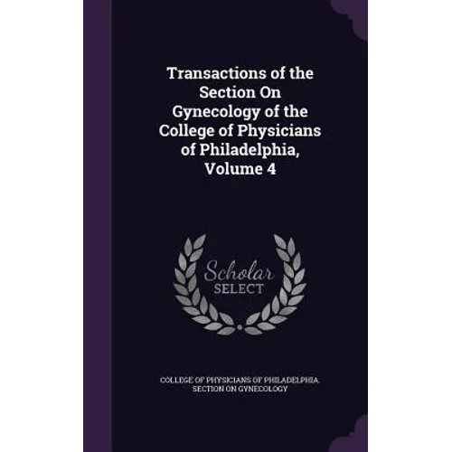Transactions of the Section On Gynecology of the College of Physicians of Philadelphia, Volume 4