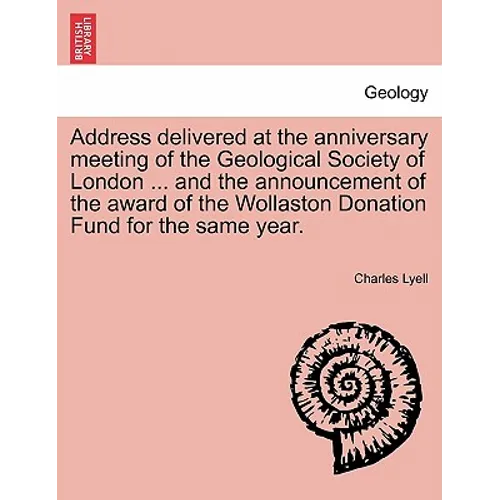 Address Delivered at the Anniversary Meeting of the Geological Society of London ... and the Announcement of the Award of the Wollaston Donation Fund