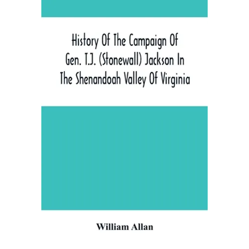History Of The Campaign Of Gen. T.J. (Stonewall) Jackson In The Shenandoah Valley Of Virginia: From November 4, 1861, To June 17, 1862