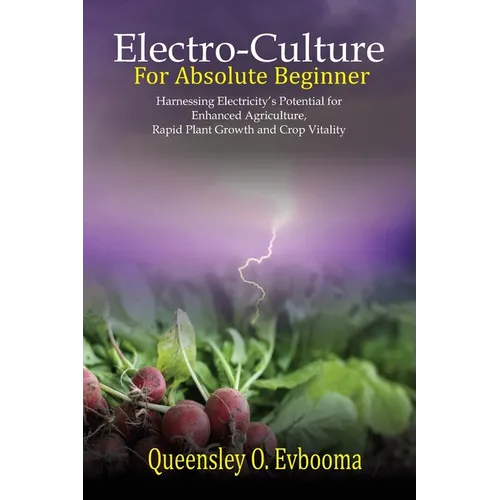 Electroculture for Absolute Beginner: Harnessing Electricity's Potential for Enhanced Agriculture, Rapid Plant Growth and Crop Vitality