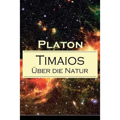 Timaios - Über die Natur: Seiendes + Der Entstehungsgrund und die Einzigkeit des Kosmos + Die Erschaffung des Weltkörpers und der Weltseele + Ze