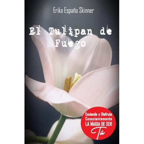 El Tulipán de Fuego: Desde tu Mente Maestra enciende y disfruta conscientemente la magia de ser Tú