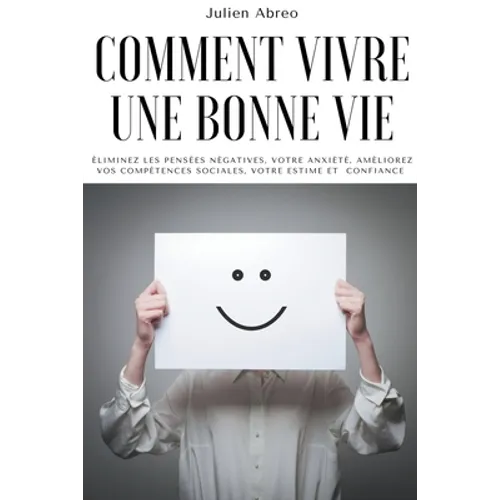 Comment vivre une bonne vie: éliminez les pensées négatives, votre anxiété, améliorez vos compétences sociales, votre estime et confiance