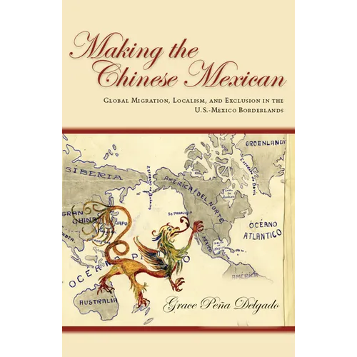 Making the Chinese Mexican: Global Migration, Localism, and Exclusion in the U.S.-Mexico Borderlands