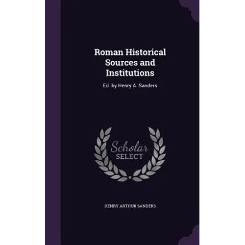 Roman Historical Sources and Institutions: Ed. by Henry A. Sanders