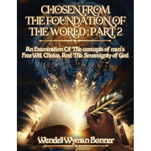 Chosen From The Foundation of The World: Part 2 - An Examination of the concepts of Man's Free Will, Choice, And the Sovereignty of God