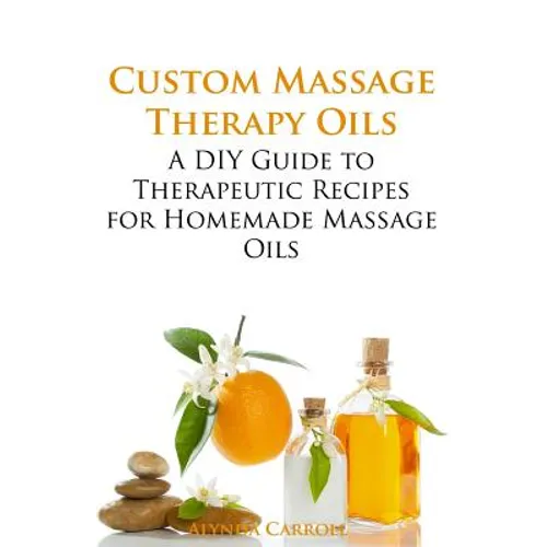 Custom Massage Therapy Oils: A DIY Guide to Therapeutic Recipes for Homemade Massage OIls