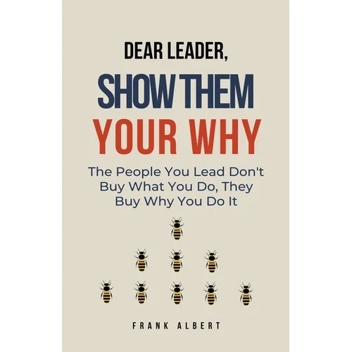 Dear Leader, Show Them Your Why: The People You Lead Don't Buy What You Do, They Buy Why You Do It