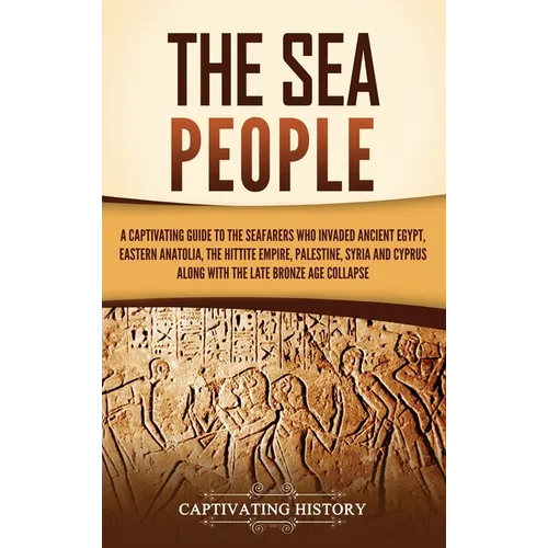 The Sea People: A Captivating Guide to the Seafarers Who Invaded Ancient Egypt, Eastern Anatolia, the Hittite Empire, Palestine, Syria, and Cyprus, al