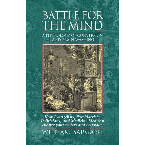 Battle for the Mind: A Physiology of Conversion and Brainwashing - How Evangelists, Psychiatrists, Politicians, and Medicine Men Can Change Your Belie