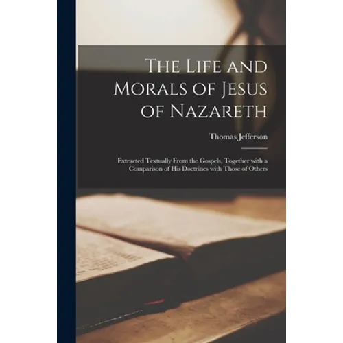 The Life and Morals of Jesus of Nazareth: Extracted Textually From the Gospels, Together With a Comparison of His Doctrines With Those of Others