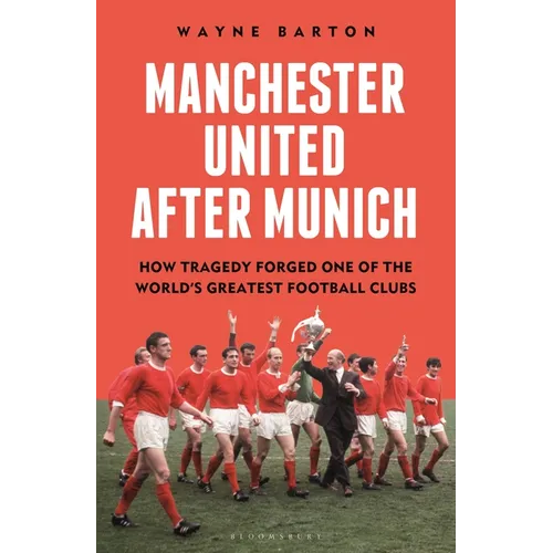 Manchester United After Munich: How Tragedy Forged One of the World's Greatest Football Clubs