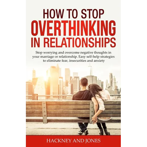 How to Stop Overthinking in Relationships: Stop Worrying and Overcome Negative Thoughts in your Marriage or Relationship. Easy Self-Help Strategies to