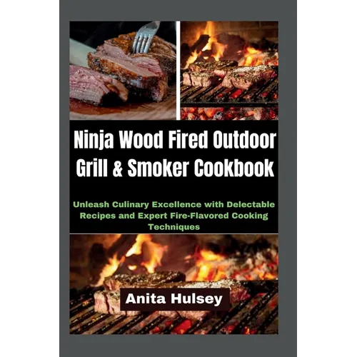 Ninja Wood Fired Outdoor Grill & Smoker Cookbook: Unleash Culinary Excellence with Delectable Recipes and Expert Fire-Flavored Cooking Techniques
