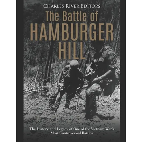 The Battle of Hamburger Hill: The History and Legacy of One of the Vietnam War's Most Controversial Battles