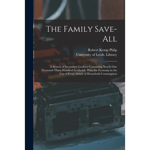 The Family Save-all: a System of Secondary Cookery Containing Nearly One Thousand Three Hundred Invaluable Hints for Economy in the Use of