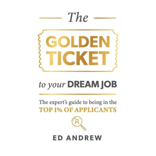 The Golden Ticket to Your Dream Job: The expert's guide to being in the top 1% of applicants.