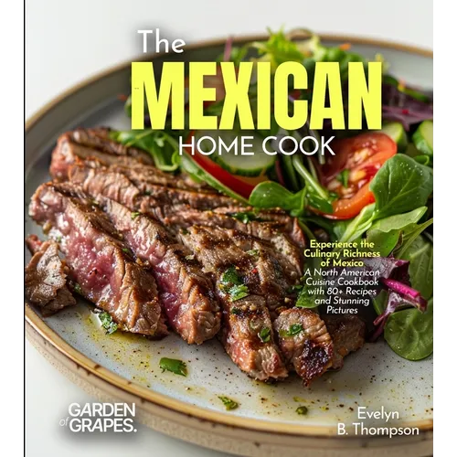 The Mexican Home Cook: Experience the Culinary Richness of Mexico - A North American Cuisine Cookbook with 80+ Recipes and Stunning Pictures