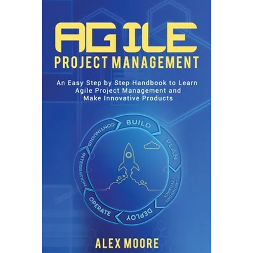 Agile Project Management: An Easy Step by Step Handbook to Learn Agile Project Management and Make Innovative Products