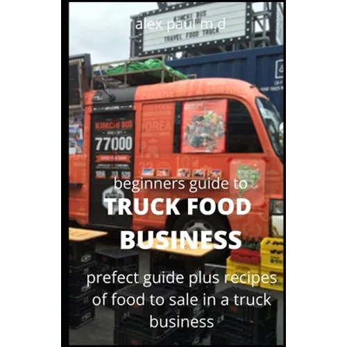 Beginners Guide of How to Start a Truck Food Business: Prefect Guide On How to Grow, and Succeed in the Mobile Food Business Plus Recipes Of Meal To s