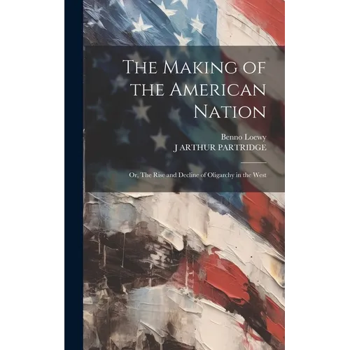 The Making of the American Nation: Or, The Rise and Decline of Oligarchy in the West