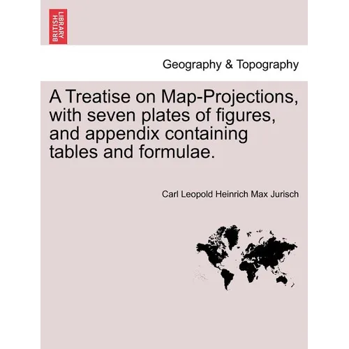 A Treatise on Map-Projections, with Seven Plates of Figures, and Appendix Containing Tables and Formulae.
