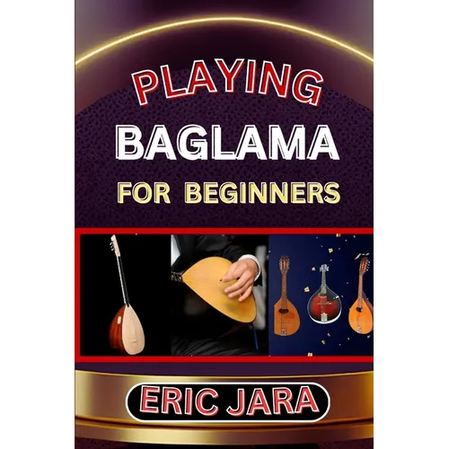 Playing Baglama for Beginners: Complete Procedural Melody Guide To Understand, Learn And Master How To Play Bagalma Like A Pro Even With No Former Ex