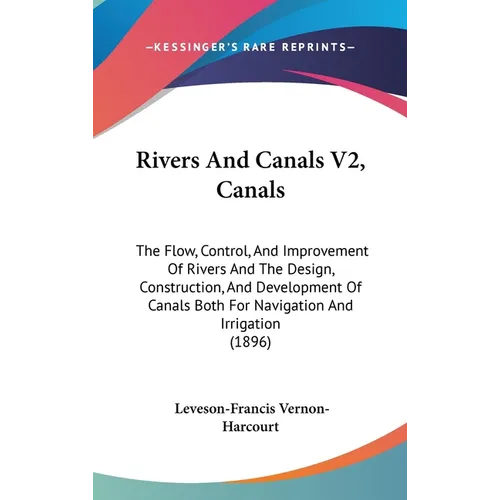 Rivers And Canals V2, Canals: The Flow, Control, And Improvement Of Rivers And The Design, Construction, And Development Of Canals Both For Navigati