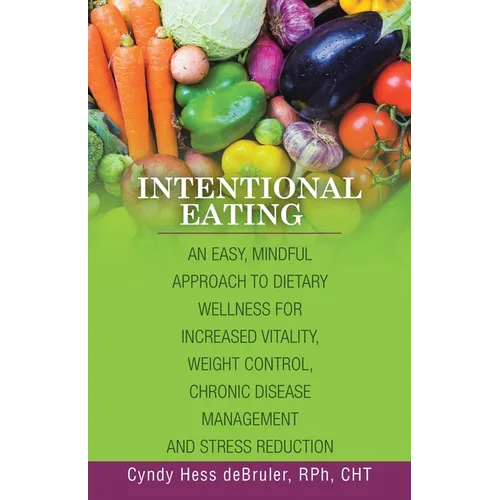 Intentional Eating: An Easy, Mindful Approach to Dietary Wellness for Increased Vitality, Weight Control, Chronic Disease Management and S