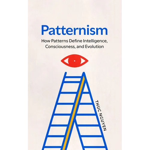Patternism: How Patterns Define Intelligence, Consciousness, and Evolution