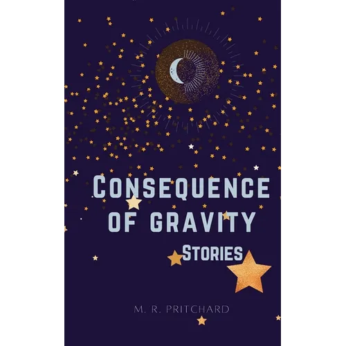 Consequence of Gravity: A collection of Short Stories and Poetry