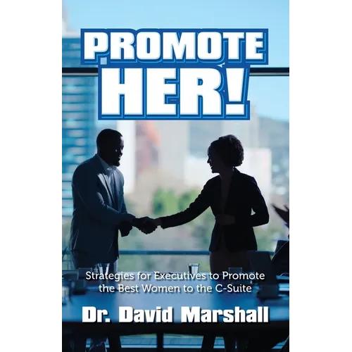 Promote Her!: Strategies for Executives to Promote the Best Women to the C-Suite