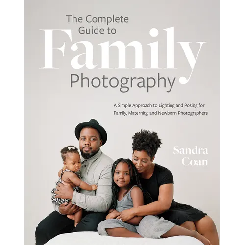The Complete Guide to Family Photography: A Simple Approach to Lighting and Posing for Family, Maternity, and Newborn Photographers