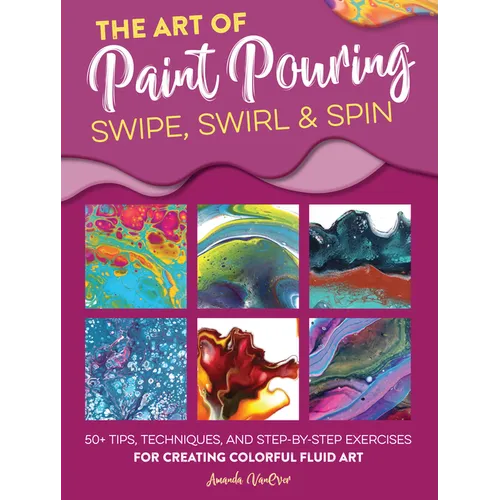 Art of Paint Pouring: Swipe, Swirl & Spin: 50+ Tips, Techniques, and Step-By-Step Exercises for Creating Colorful Fluid Art