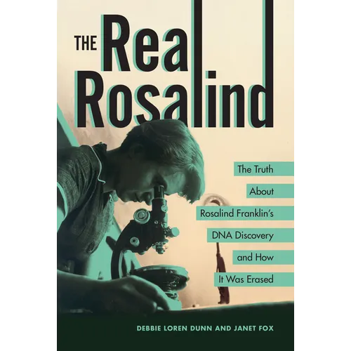 The Real Rosalind: The Truth about Rosalind Franklin's DNA Discovery and How It Was Erased