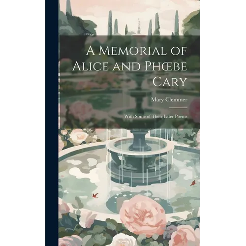 A Memorial of Alice and Phoebe Cary: With Some of Their Later Poems