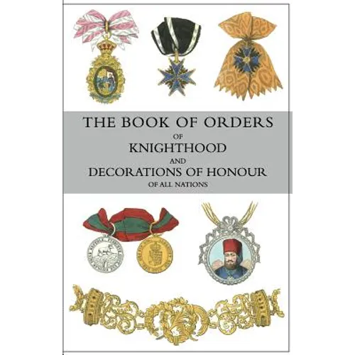 The Book of Orders of Knighthood and Decorations of Honour of All Nations: comprising a historical account of each order, military, naval, and civil,