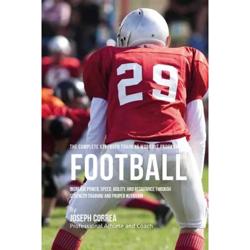 The Complete Strength Training Workout Program for Football: Increase power, speed, agility, and resistance through strength training and proper nutri