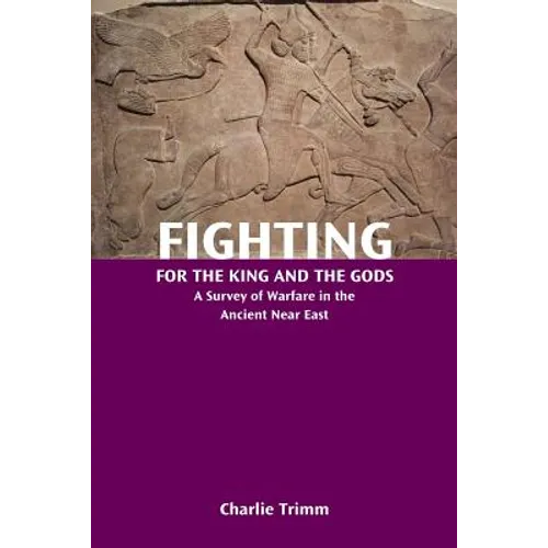 Fighting for the King and the Gods: A Survey of Warfare in the Ancient Near East