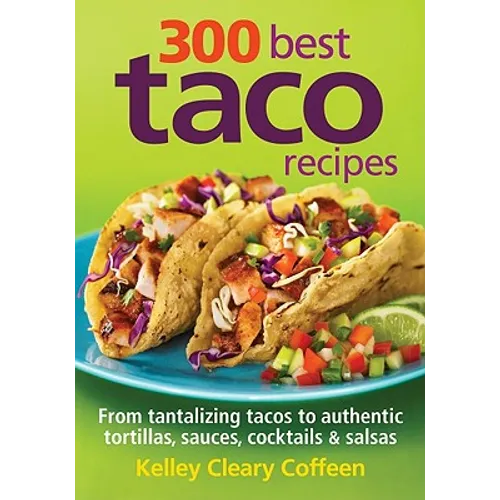 300 Best Taco Recipes: From Tantalizing Tacos to Authentic Tortillas, Sauces, Cocktails and Salsas