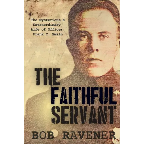 The Faithful Servant: The Mysterious & Extraordinary Life of Officer Frank C. Smith